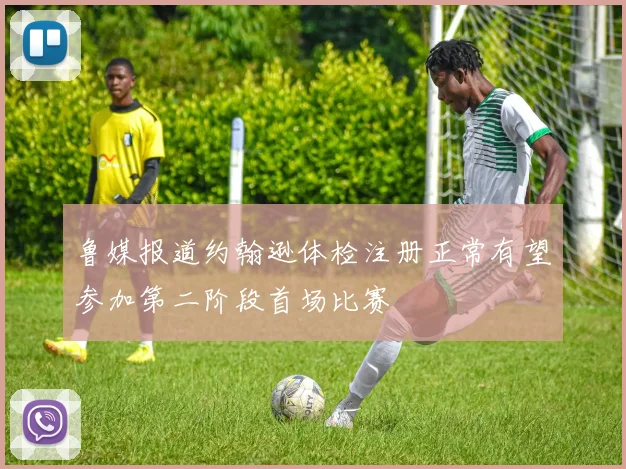 鲁媒报道约翰逊体检注册正常有望参加第二阶段首场比赛