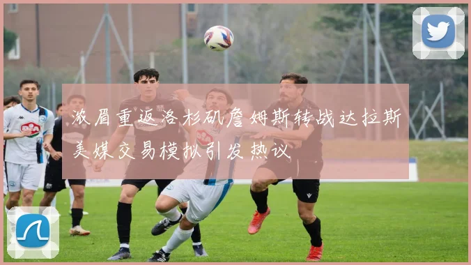 浓眉重返洛杉矶詹姆斯转战达拉斯美媒交易模拟引发热议