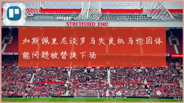 加斯佩里尼谈罗马失良机马伦因体能问题被替换下场
