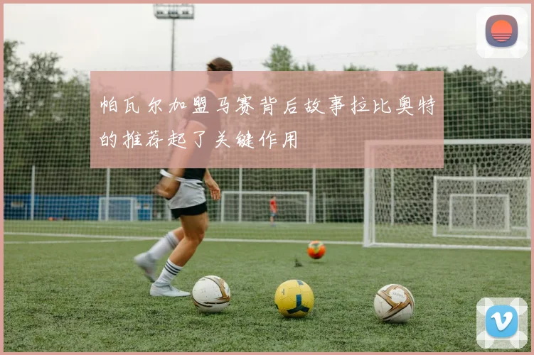 帕瓦尔加盟马赛背后故事拉比奥特的推荐起了关键作用