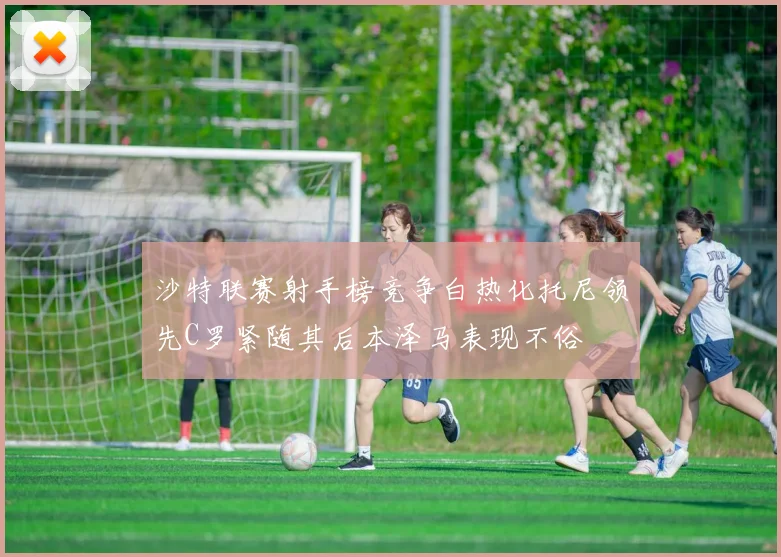 沙特联赛射手榜竞争白热化托尼领先C罗紧随其后本泽马表现不俗