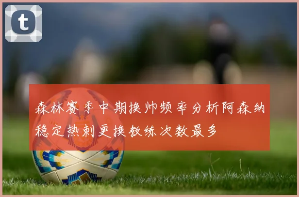 森林赛季中期换帅频率分析阿森纳稳定热刺更换教练次数最多