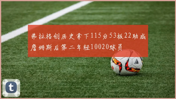 弗拉格创历史拿下115分53板22助成詹姆斯后第二年轻10020球员