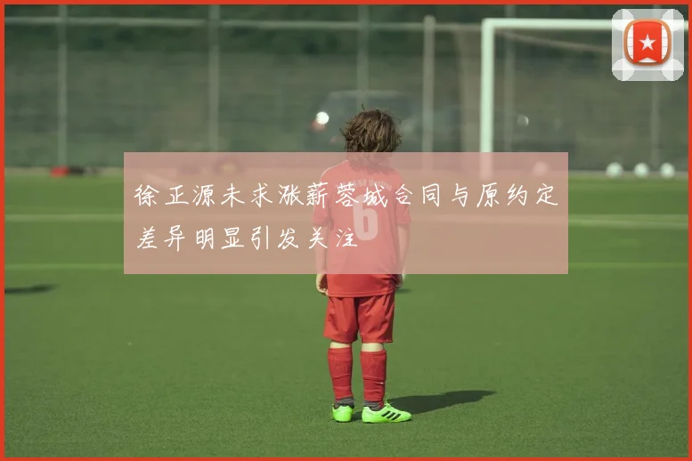 徐正源未求涨薪蓉城合同与原约定差异明显引发关注
