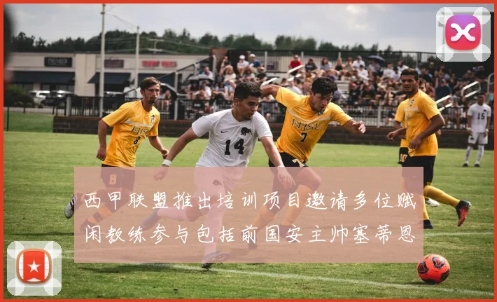 西甲联盟推出培训项目邀请多位赋闲教练参与包括前国安主帅塞蒂恩在内