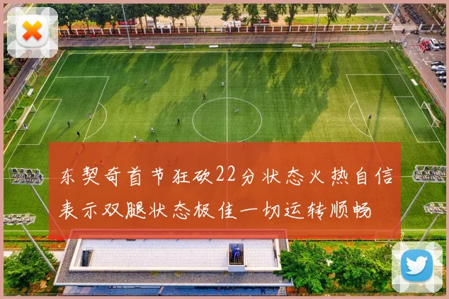 东契奇首节狂砍22分状态火热自信表示双腿状态极佳一切运转顺畅