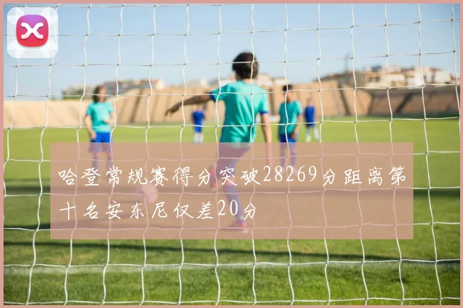 哈登常规赛得分突破28269分距离第十名安东尼仅差20分