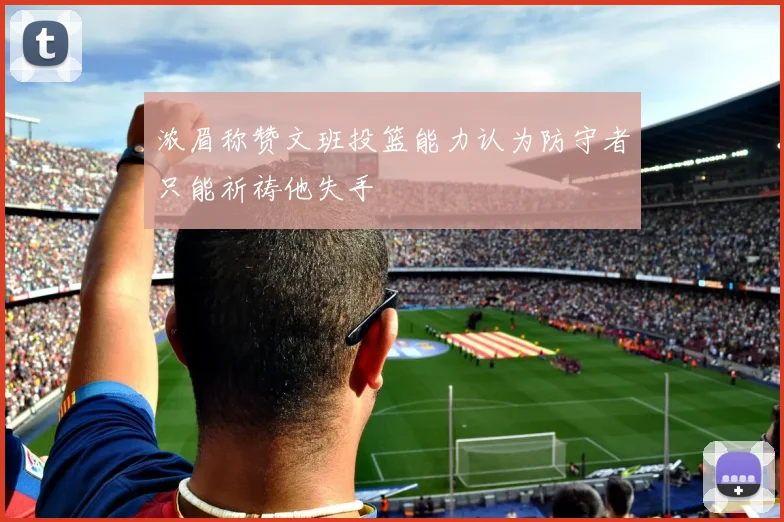 浓眉称赞文班投篮能力认为防守者只能祈祷他失手