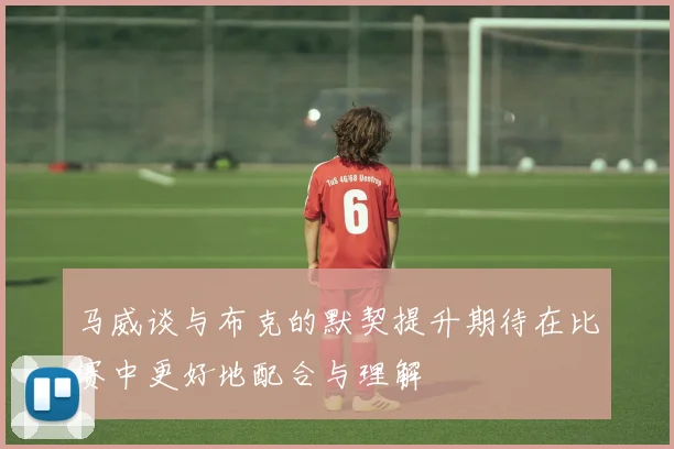 马威谈与布克的默契提升期待在比赛中更好地配合与理解