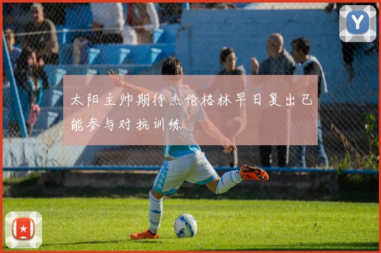 太阳主帅期待杰伦格林早日复出已能参与对抗训练