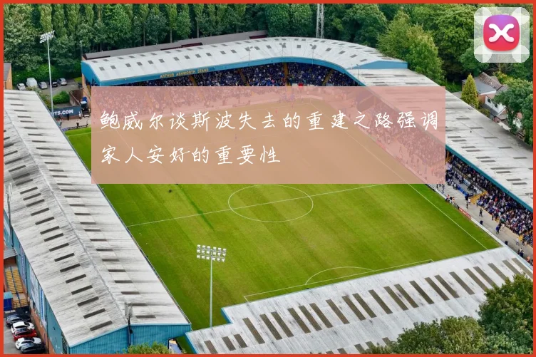 鲍威尔谈斯波失去的重建之路强调家人安好的重要性