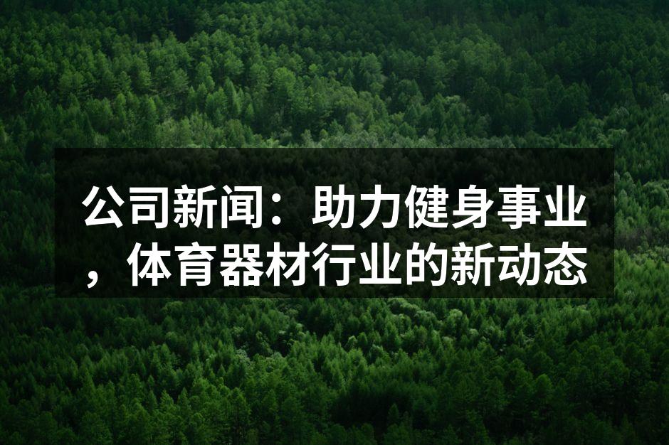 公司新闻：助力健身事业，体育器材行业的新动态