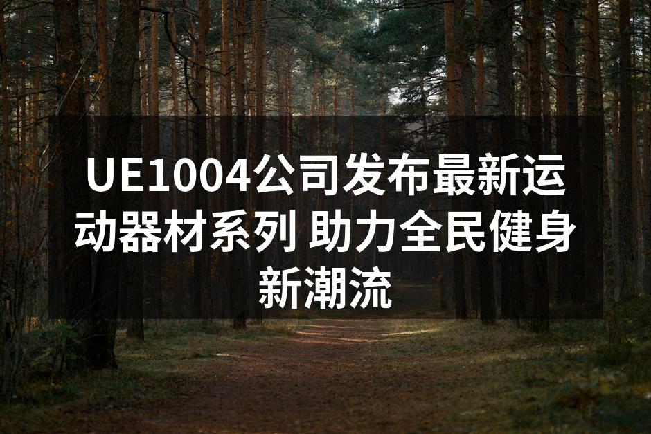 UE1004公司发布最新运动器材系列 助力全民健身新潮流