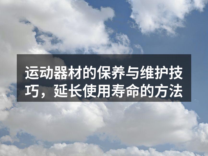 运动器材的保养与维护技巧，延长使用寿命的方法